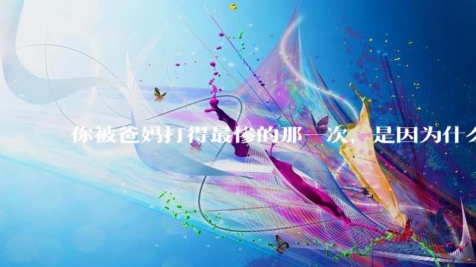 你被爸妈打得最惨的那一次，是因为什么？