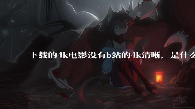 下载的4k电影没有b站的4k清晰，是什么情况啊？