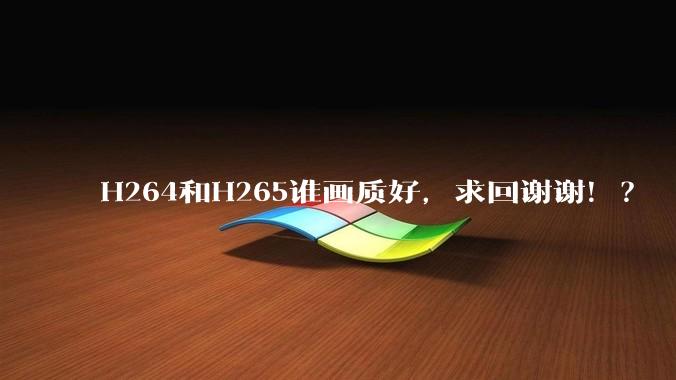H264和H265谁画质好，求回谢谢！？
