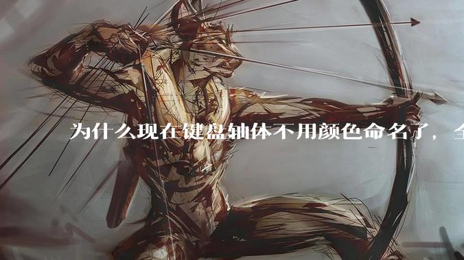 为什么现在键盘轴体不用颜色命名了，全是些莫名其妙的名字，看不懂到底是什么？
