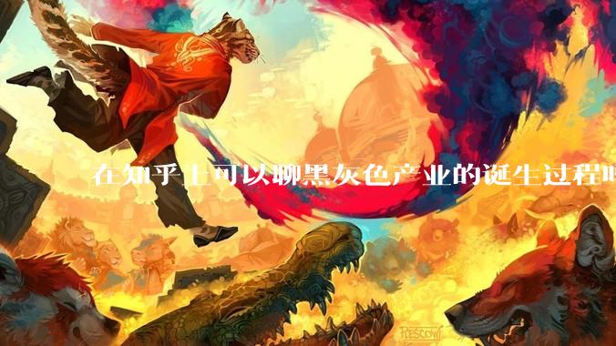 在知乎上可以聊黑灰色产业的诞生过程吗？
