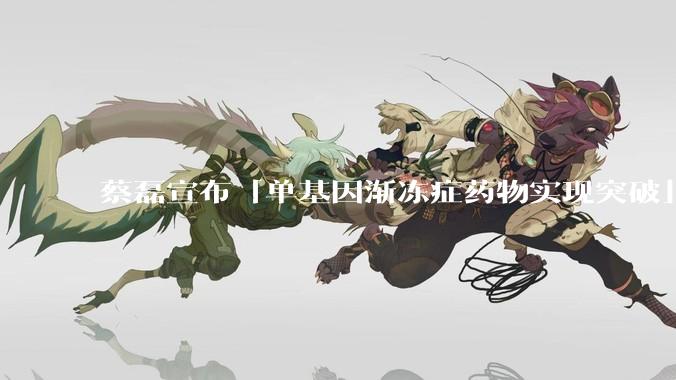 蔡磊宣布「单基因渐冻症药物实现突破」，具体情况如何？这一突破对患者意味着什么？