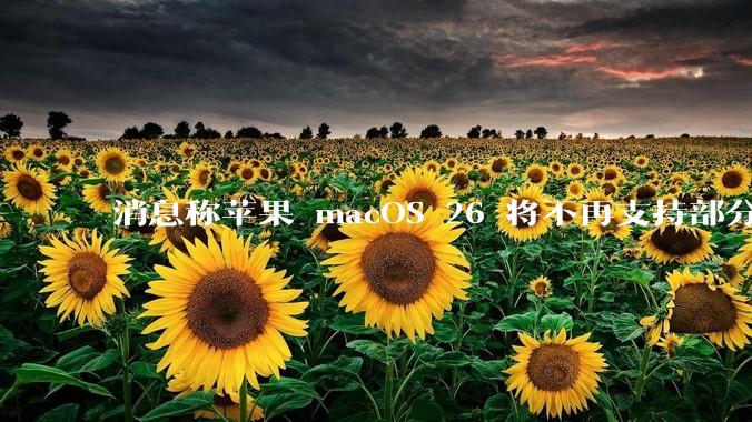 消息称苹果 macOS 26 将不再支持部分旧款英特尔 CPU 机型，这背后原因有哪些？