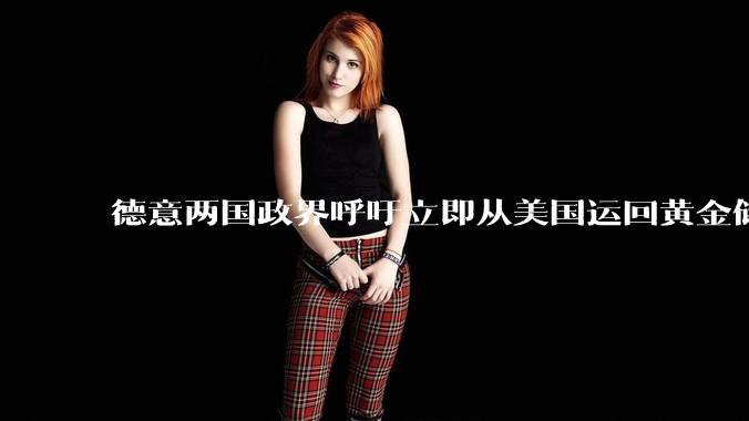 德意两国政界呼吁立即从美国运回黄金储备，这会对全球经济产生多大影响？历史上有无先例？