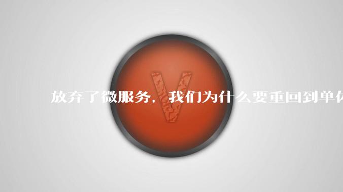 放弃了微服务，我们为什么要重回到单体架构？