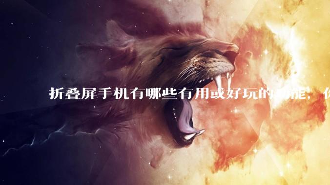 折叠屏手机有哪些有用或好玩的功能，你过去不理解，现在离不开？