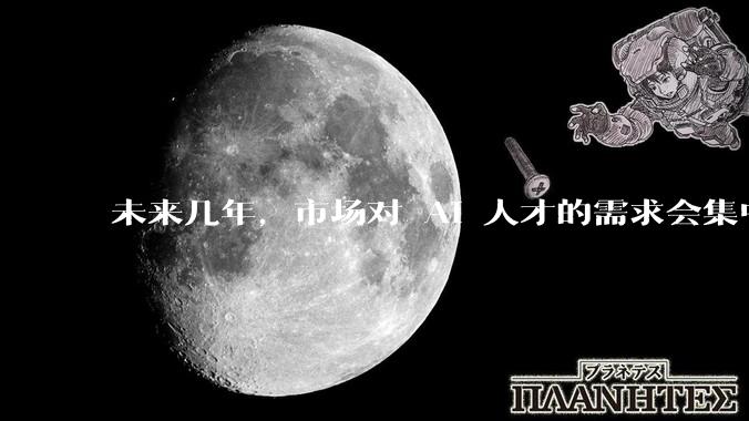 未来几年，市场对 AI 人才的需求会集中在哪几个方向？