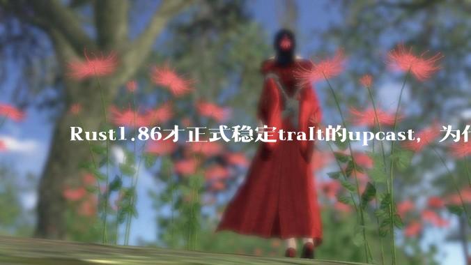 Rust1.86才正式稳定trait的upcast，为什么在rust中这个特性实现如此复杂？