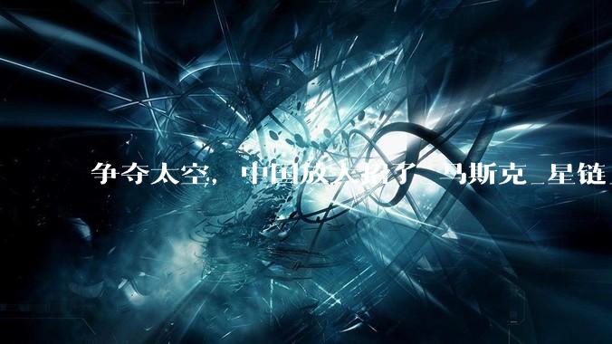 争夺太空，中国放大招了_马斯克_星链_发射