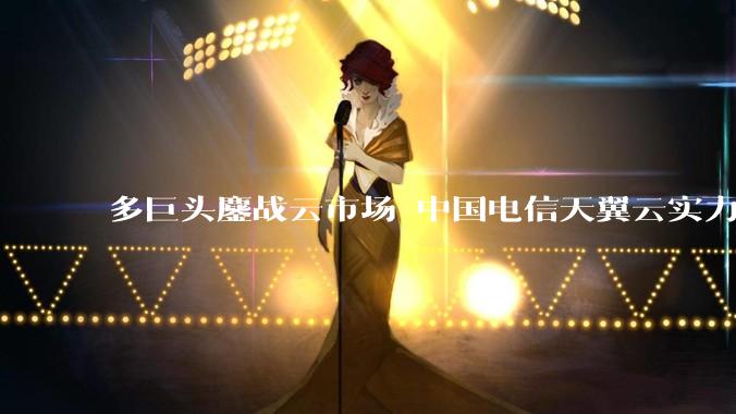 多巨头鏖战云市场 中国电信天翼云实力卡位 - *