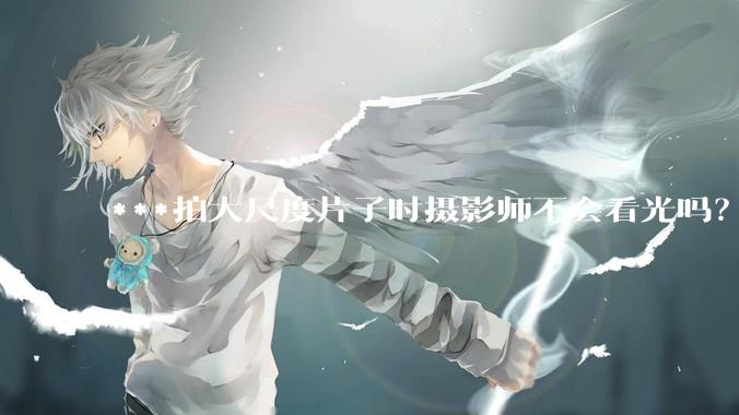 ***拍大尺度片子时摄影师不会看光吗？