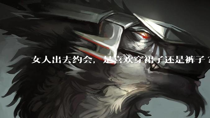 女人出去约会，是喜欢穿裙子还是裤子?
