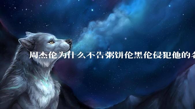 周杰伦为什么不告粥饼伦黑伦侵犯他的名誉权?
