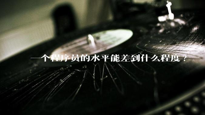 一个程序员的水平能差到什么程度?