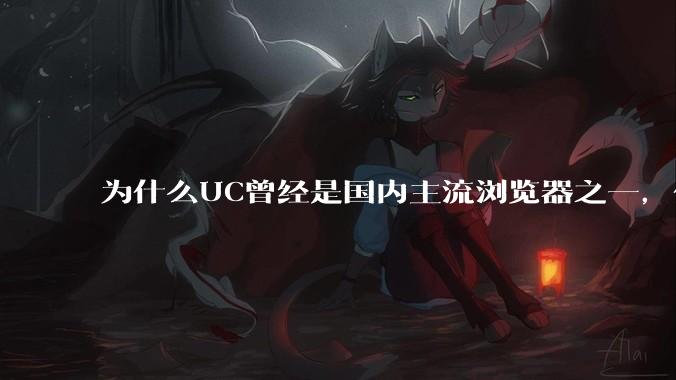 为什么UC曾经是国内主流浏览器之一，但现在却逐渐销声匿迹了？