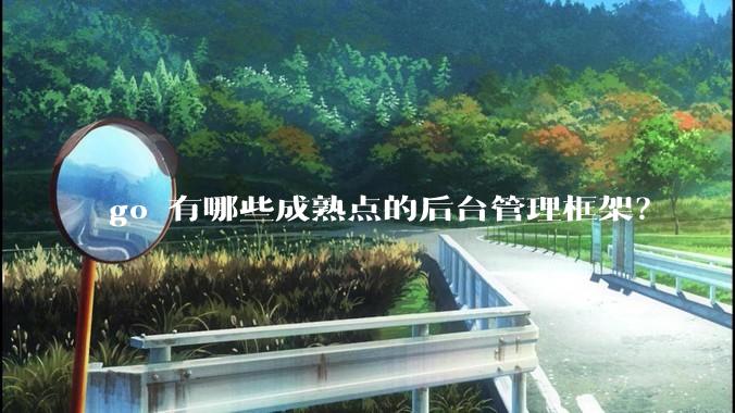 go 有哪些成熟点的后台管理框架？