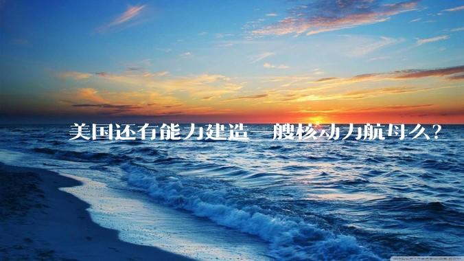 美国还有能力建造一艘核动力航母么？