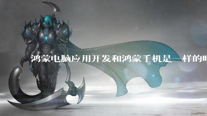 鸿蒙电脑应用开发和鸿蒙手机是一样的吗？