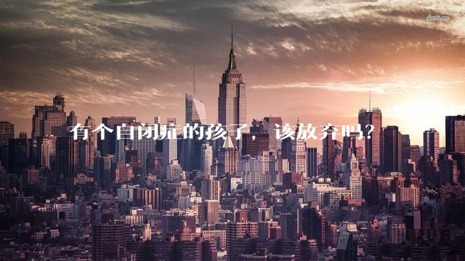 有个自闭症的孩子，该放弃吗？