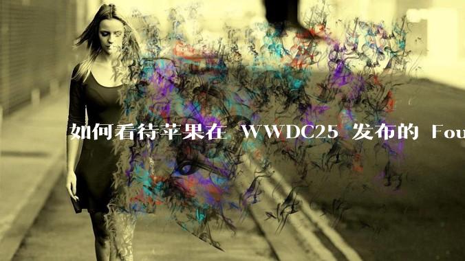 如何看待苹果在 WWDC25 发布的 Foundation 模型框架，它将为开发者和用户带来哪些改变？
