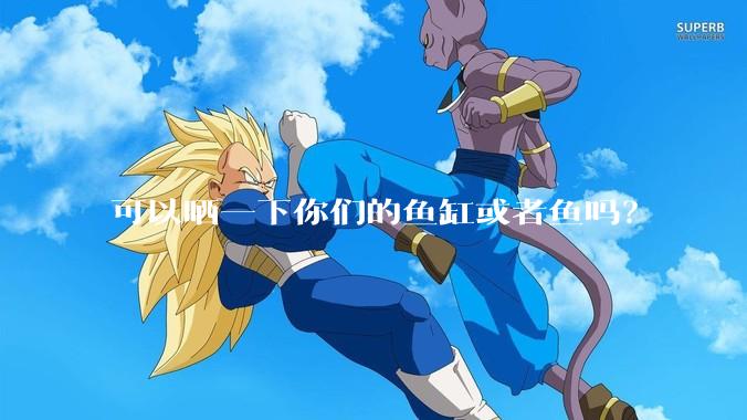 可以晒一下你们的鱼缸或者鱼吗？