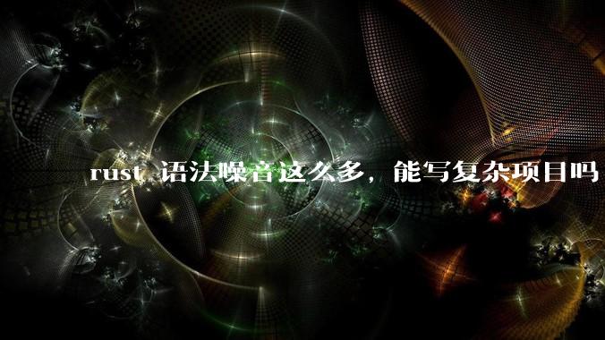 rust 语法噪音这么多, 能写复杂项目吗?