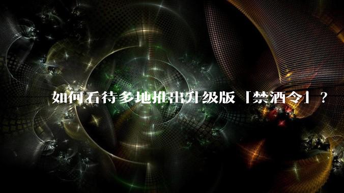 如何看待多地推出升级版「禁酒令」？