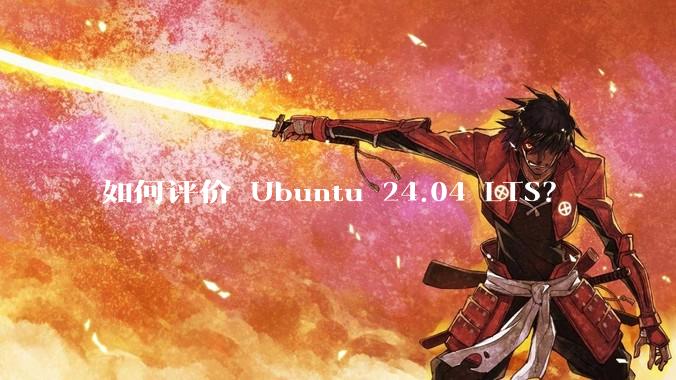 如何评价 Ubuntu 24.04 LTS？
