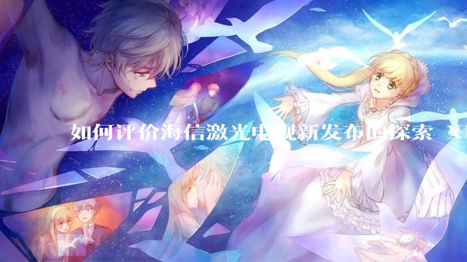 如何评价海信激光电视新发布的探索 X1，是否能重新定义家庭***标准？