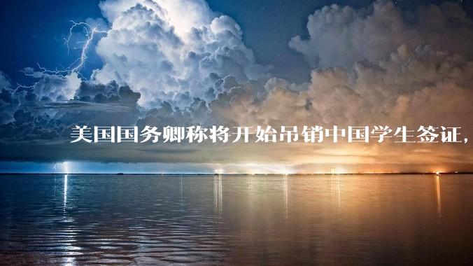 美国国务卿称将开始吊销中国学生签证，包括在关键领域学科学生，影响有多大？在美中国留学生该怎样应对？
