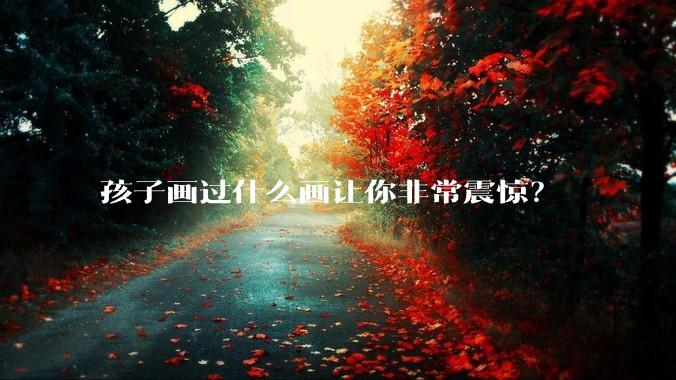 孩子画过什么画让你非常震惊？