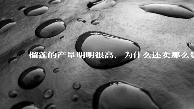 榴莲的产量明明很高，为什么还卖那么贵？