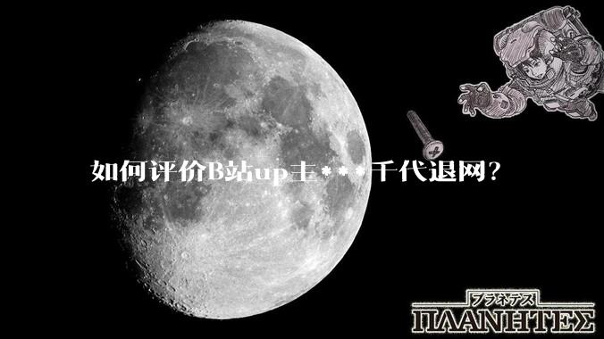 如何评价B站up主***千代退网？