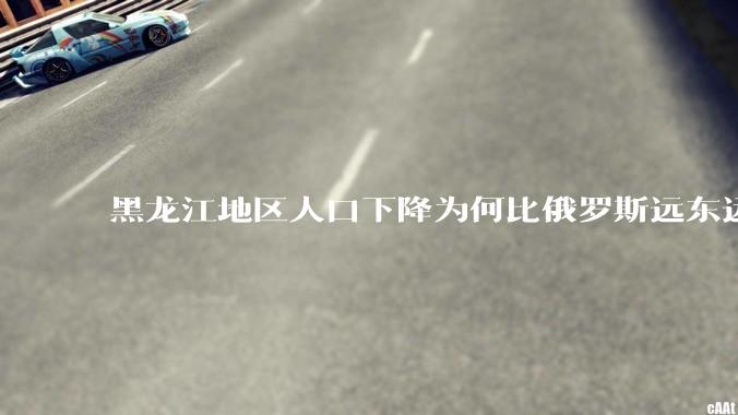 黑龙江地区人口下降为何比俄罗斯远东远东联邦还快？