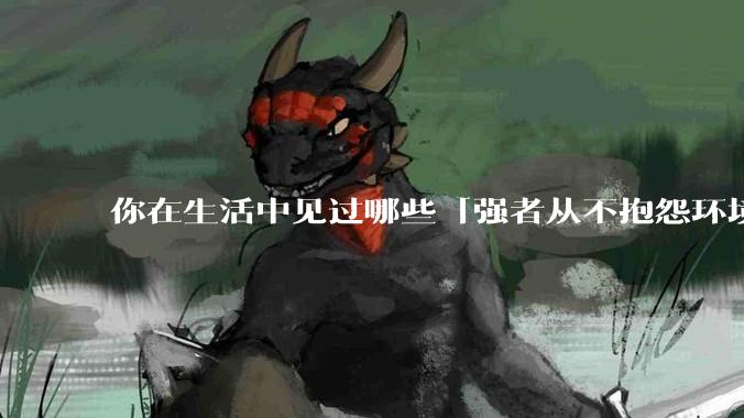 你在生活中见过哪些「强者从不抱怨环境」的例子？