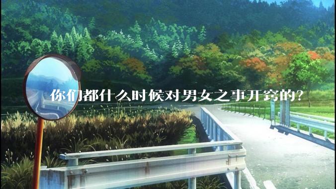 你们都什么时候对男女之事开窍的？