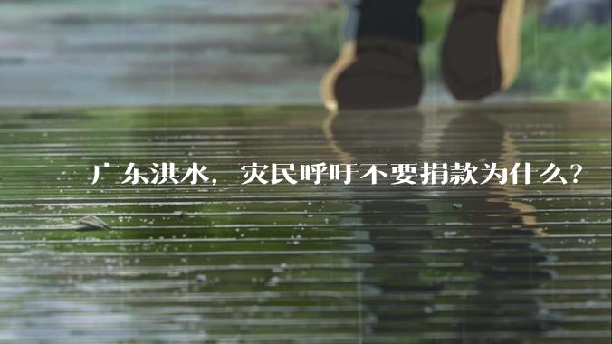 广东洪水，灾民呼吁不要捐款为什么？